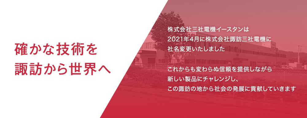 確かな技術を諏訪から世界へ 株式会社三社電機イースタンは2021年4月に株式会社諏訪三社電機に社名変更いたしました